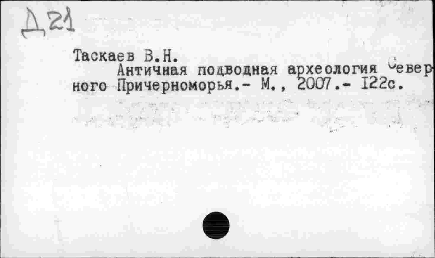 ﻿Таскаев В.H.
Античная подводная археология ^евер ного Причерноморья.- М., 2007.- 122с. I